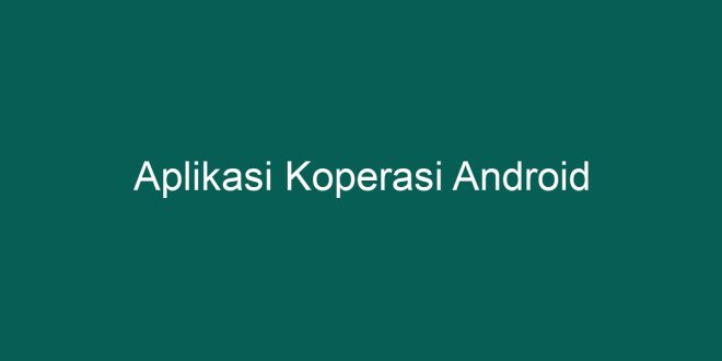 Aplikasi Koperasi Android Solusi Modern Untuk Pengelolaan Keuangan